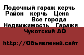 Лодочный гараж керчь › Район ­ керчь › Цена ­ 450 000 - Все города Недвижимость » Гаражи   . Чукотский АО